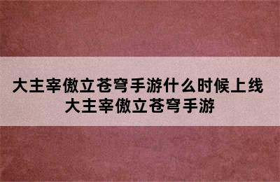 大主宰傲立苍穹手游什么时候上线 大主宰傲立苍穹手游